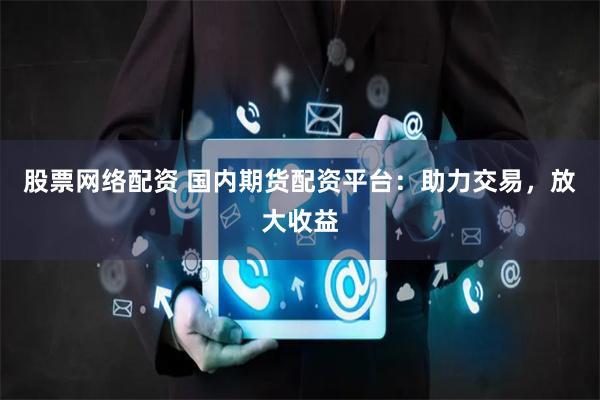 股票网络配资 国内期货配资平台：助力交易，放大收益