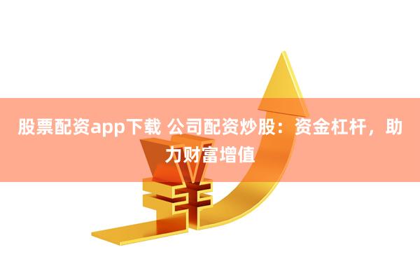 股票配资app下载 公司配资炒股：资金杠杆，助力财富增值