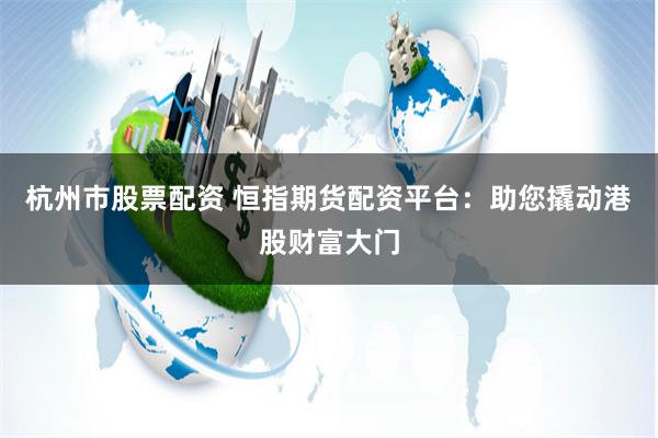 杭州市股票配资 恒指期货配资平台：助您撬动港股财富大门