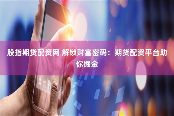 股指期货配资网 解锁财富密码：期货配资平台助你掘金