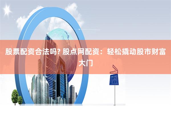 股票配资合法吗? 股点网配资：轻松撬动股市财富大门