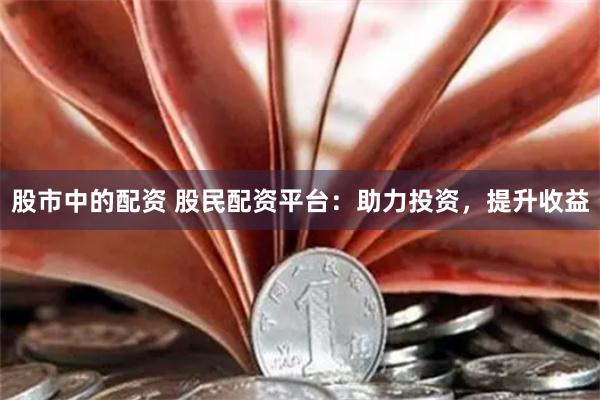 股市中的配资 股民配资平台：助力投资，提升收益