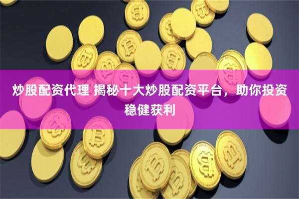 炒股配资代理 揭秘十大炒股配资平台，助你投资稳健获利