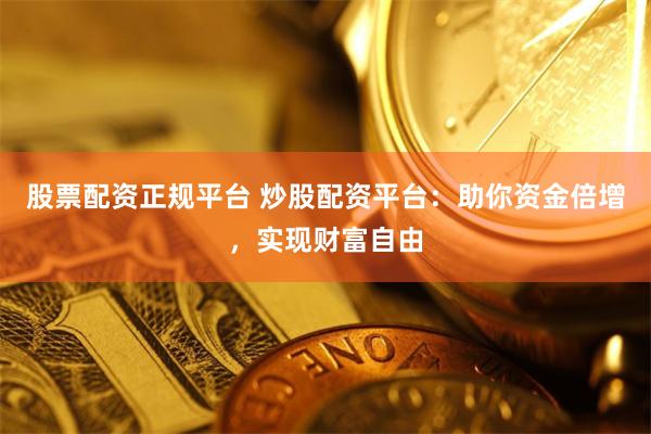 股票配资正规平台 炒股配资平台：助你资金倍增，实现财富自由