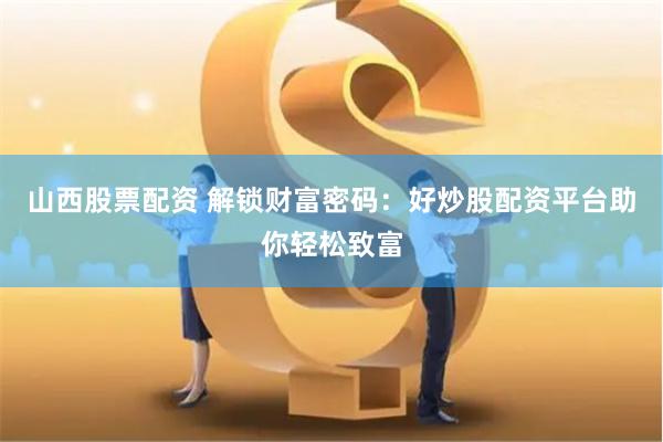 山西股票配资 解锁财富密码：好炒股配资平台助你轻松致富
