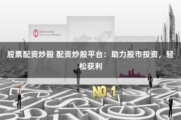 股票配资炒股 配资炒股平台：助力股市投资，轻松获利