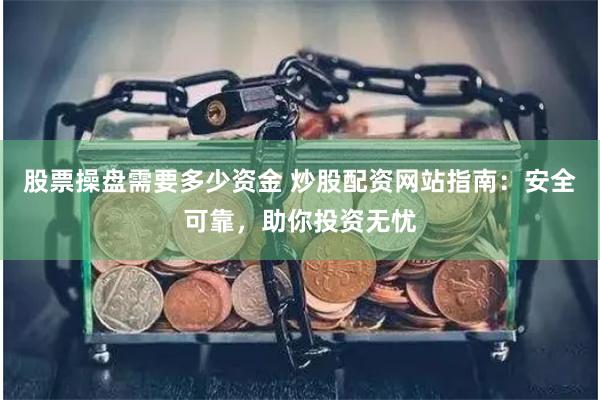 股票操盘需要多少资金 炒股配资网站指南：安全可靠，助你投资无忧