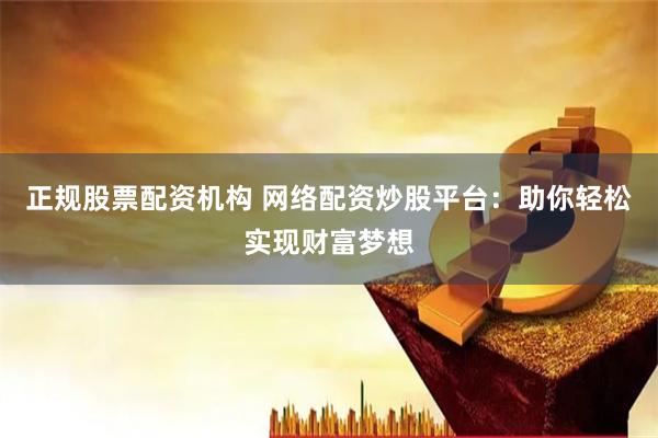 正规股票配资机构 网络配资炒股平台：助你轻松实现财富梦想