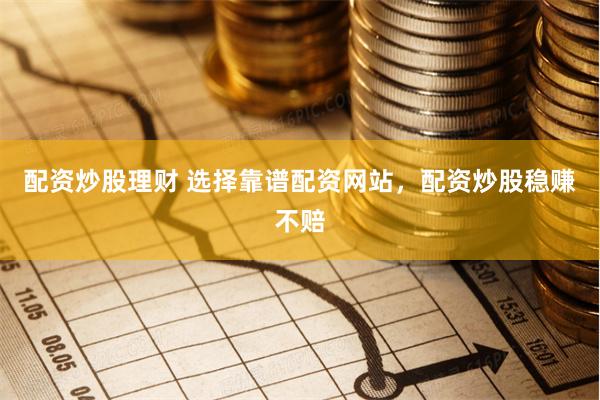 配资炒股理财 选择靠谱配资网站，配资炒股稳赚不赔