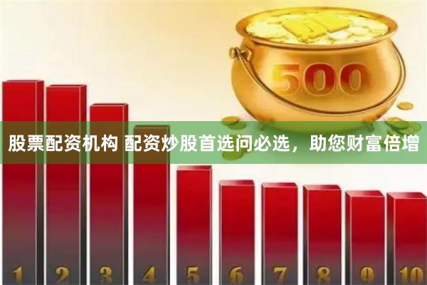 股票配资机构 配资炒股首选问必选，助您财富倍增
