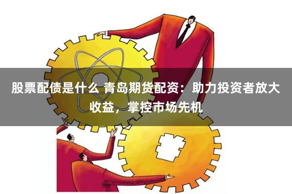 股票配债是什么 青岛期货配资：助力投资者放大收益，掌控市场先机