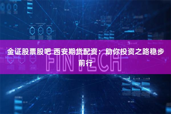 金证股票股吧 西安期货配资：助你投资之路稳步前行
