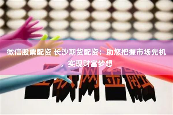 微信股票配资 长沙期货配资：助您把握市场先机，实现财富梦想