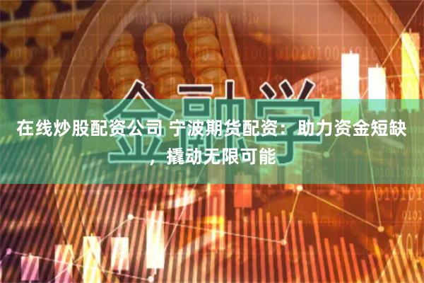 在线炒股配资公司 宁波期货配资：助力资金短缺，撬动无限可能
