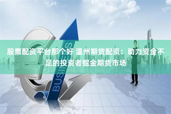 股票配资平台那个好 温州期货配资：助力资金不足的投资者掘金期货市场