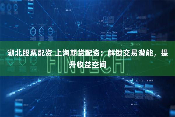 湖北股票配资 上海期货配资：解锁交易潜能，提升收益空间