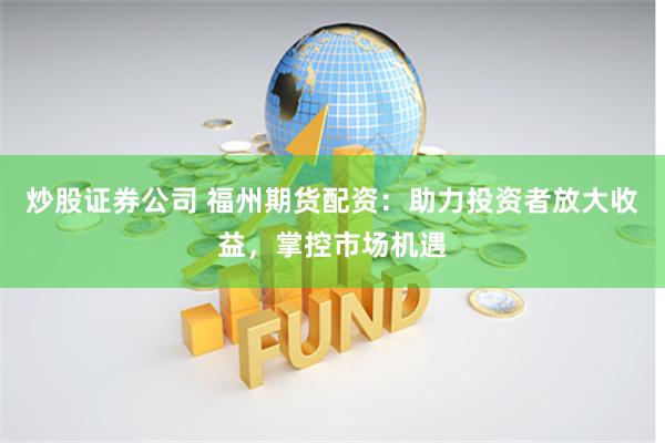 炒股证券公司 福州期货配资：助力投资者放大收益，掌控市场机遇