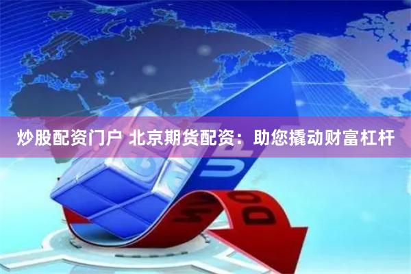 炒股配资门户 北京期货配资：助您撬动财富杠杆