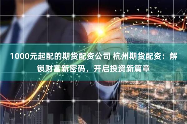 1000元起配的期货配资公司 杭州期货配资：解锁财富新密码，开启投资新篇章