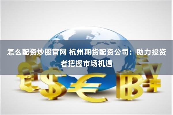 怎么配资炒股官网 杭州期货配资公司：助力投资者把握市场机遇