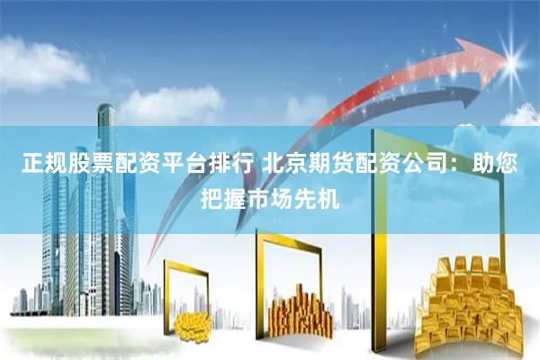 正规股票配资平台排行 北京期货配资公司：助您把握市场先机