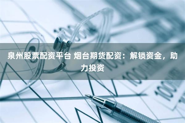 泉州股票配资平台 烟台期货配资：解锁资金，助力投资