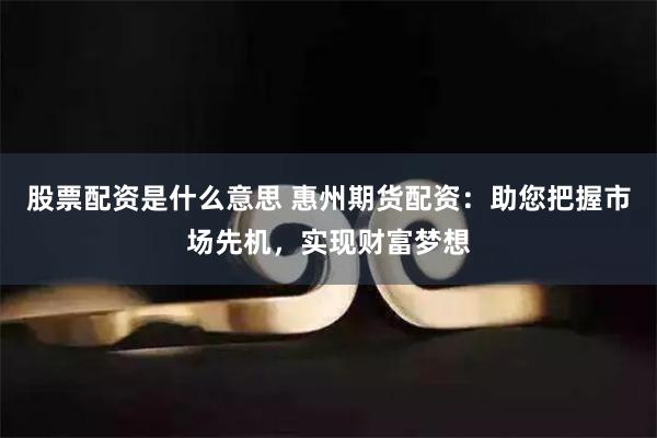 股票配资是什么意思 惠州期货配资：助您把握市场先机，实现财富梦想