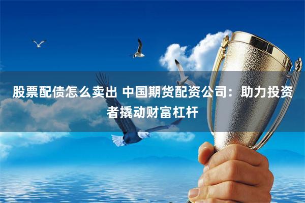 股票配债怎么卖出 中国期货配资公司：助力投资者撬动财富杠杆