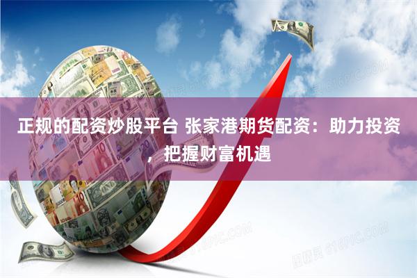 正规的配资炒股平台 张家港期货配资：助力投资，把握财富机遇