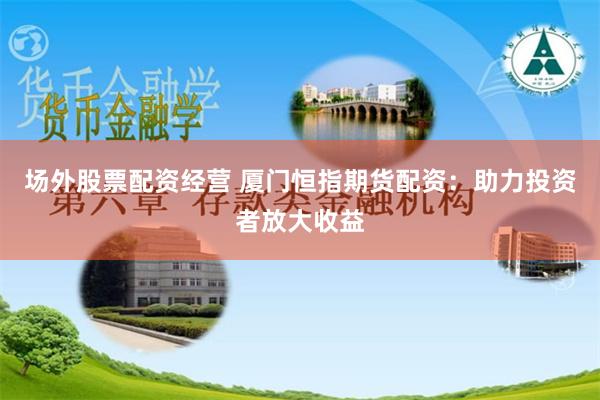 场外股票配资经营 厦门恒指期货配资：助力投资者放大收益
