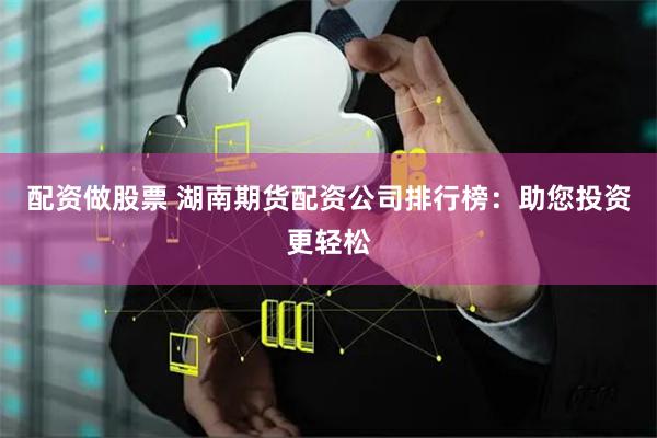 配资做股票 湖南期货配资公司排行榜：助您投资更轻松