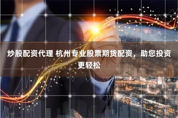 炒股配资代理 杭州专业股票期货配资，助您投资更轻松