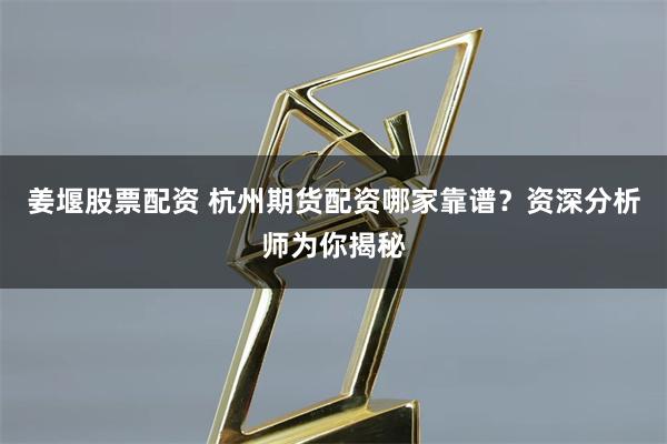 姜堰股票配资 杭州期货配资哪家靠谱？资深分析师为你揭秘