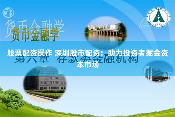股票配资操作 深圳股市配资：助力投资者掘金资本市场