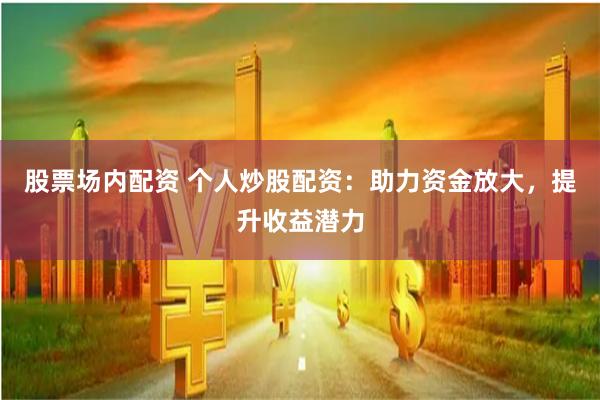 股票场内配资 个人炒股配资：助力资金放大，提升收益潜力