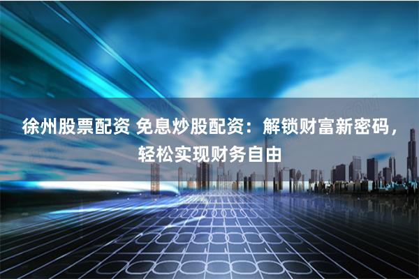 徐州股票配资 免息炒股配资：解锁财富新密码，轻松实现财务自由