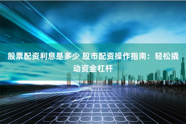 股票配资利息是多少 股市配资操作指南：轻松撬动资金杠杆