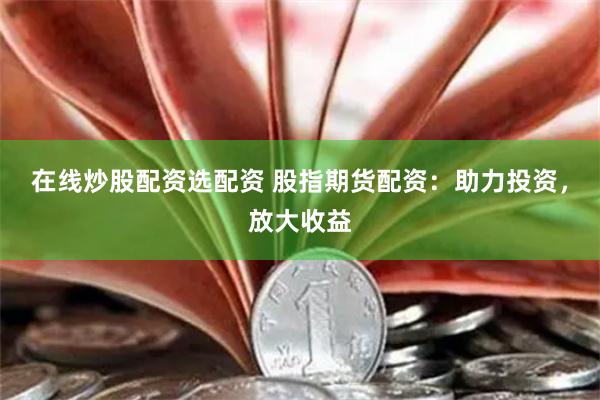 在线炒股配资选配资 股指期货配资：助力投资，放大收益