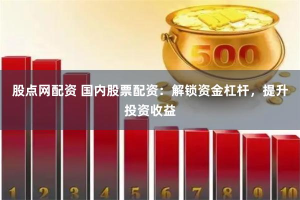 股点网配资 国内股票配资：解锁资金杠杆，提升投资收益