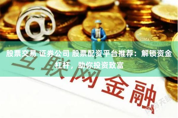 股票交易 证券公司 股票配资平台推荐：解锁资金杠杆，助你投资致富