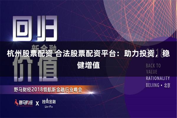 杭州股票配资 合法股票配资平台：助力投资，稳健增值