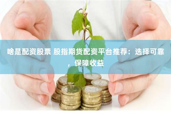啥是配资股票 股指期货配资平台推荐：选择可靠，保障收益