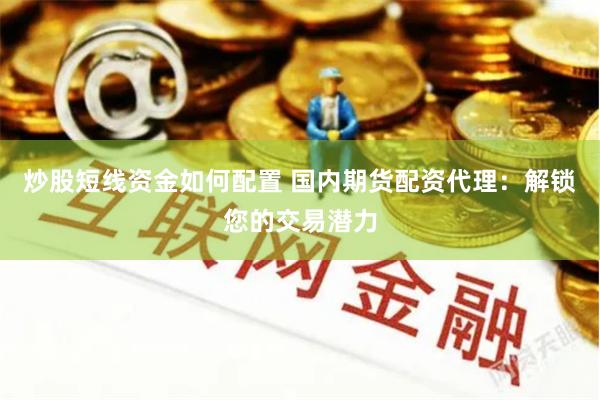炒股短线资金如何配置 国内期货配资代理：解锁您的交易潜力