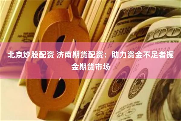 北京炒股配资 济南期货配资：助力资金不足者掘金期货市场