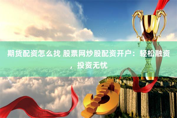 期货配资怎么找 股票网炒股配资开户：轻松融资，投资无忧