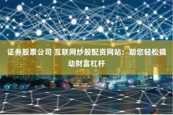 证券股票公司 互联网炒股配资网站：助您轻松撬动财富杠杆