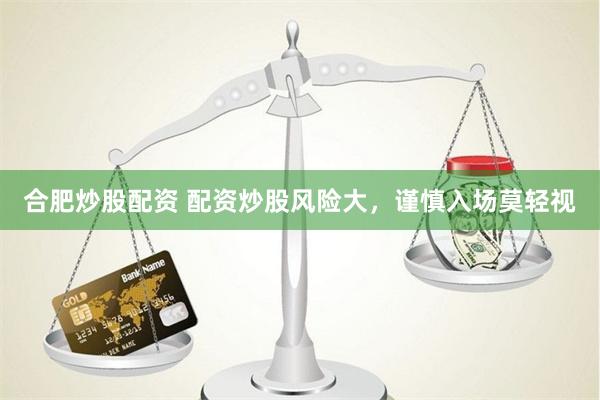 合肥炒股配资 配资炒股风险大，谨慎入场莫轻视