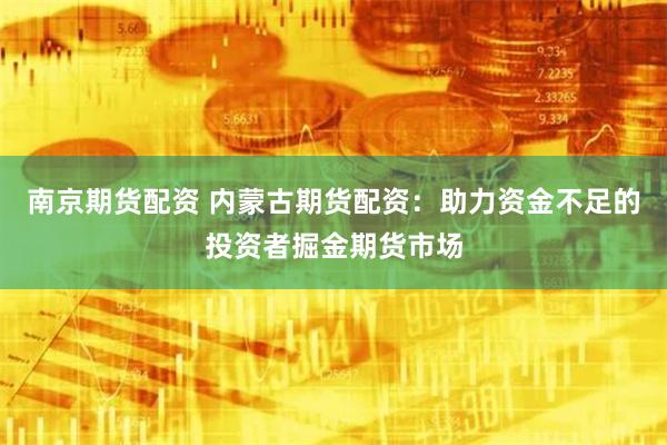 南京期货配资 内蒙古期货配资：助力资金不足的投资者掘金期货市场