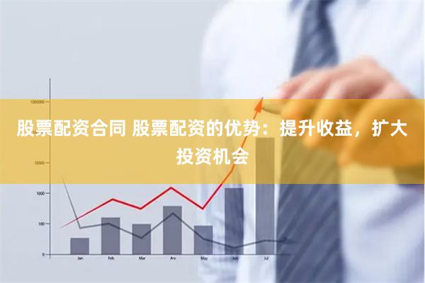 股票配资合同 股票配资的优势：提升收益，扩大投资机会
