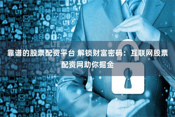 靠谱的股票配资平台 解锁财富密码：互联网股票配资网助你掘金